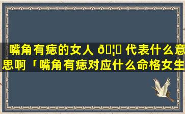 嘴角有痣的女人 🦍 代表什么意思啊「嘴角有痣对应什么命格女生」